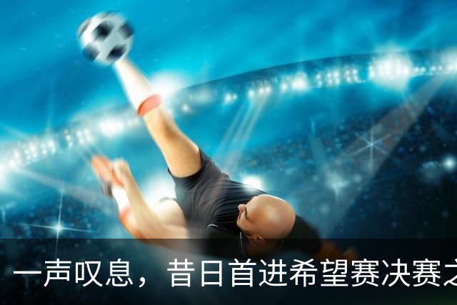 一声叹息，昔日首进希望赛决赛之10后中国选手，今三战皆败