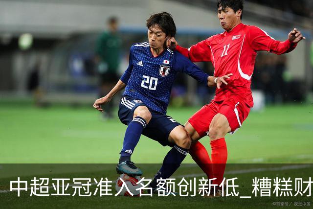 中超亚冠准入名额创新低 糟糕财务状况造成大影响