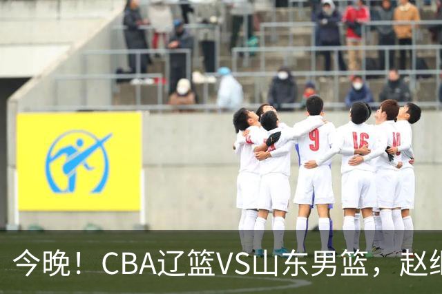 今晚！CBA辽篮VS山东男篮，赵继伟PK高诗岩，韩德君回归，CCTV5不转，3大平台直播