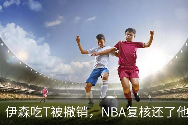 伊森吃T被撤销，NBA复核还了他一个清白