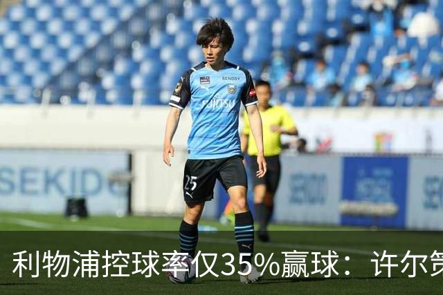 利物浦控球率仅35%赢球：许尔策勒指其未组织进攻
