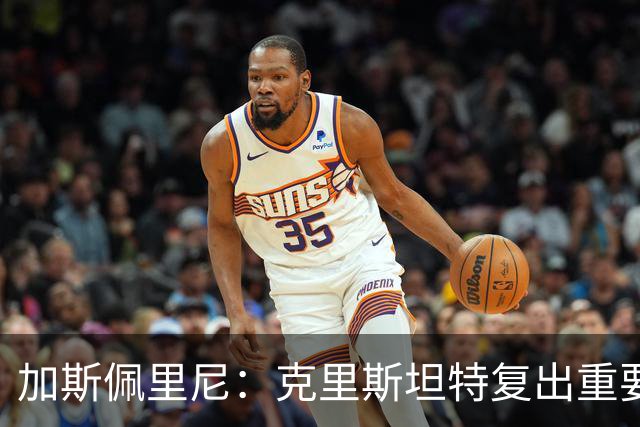 加斯佩里尼：克里斯坦特复出重要，战那不勒斯若赢将提振信心