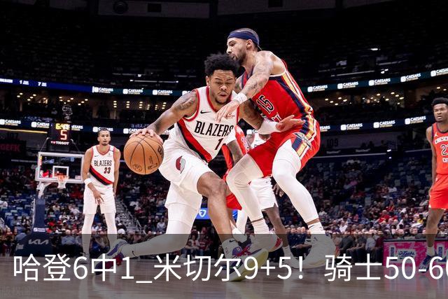 哈登6中1 米切尔9+5！骑士50-60森林狼：数据暴露致命罪人！