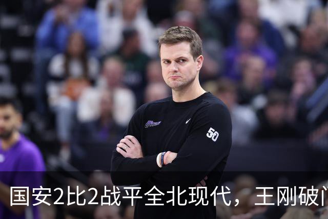 国安2比2战平全北现代，王刚破门迎来爆发，下赛季离队无悬念