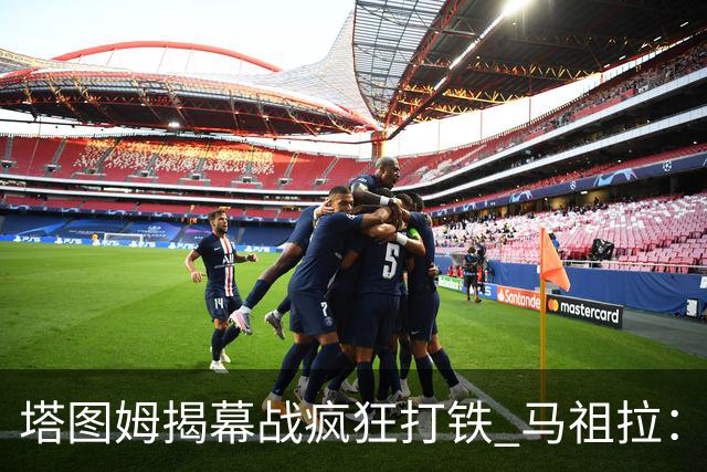 塔图姆揭幕战疯狂打铁 马祖拉：他10中0我也不担心