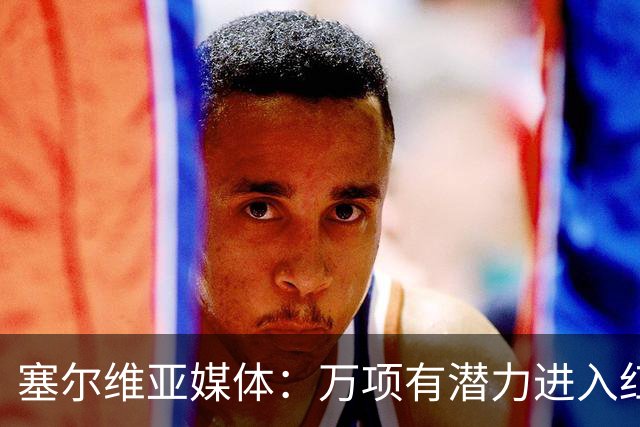 塞尔维亚媒体：万项有潜力进入红星一队，他符合主帅的战术体系