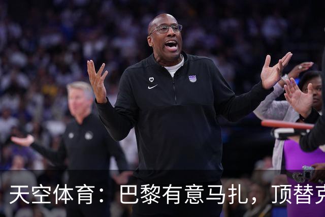 天空体育：巴黎有意马扎，顶替克瓦拉茨赫利亚