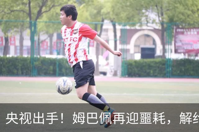央视出手！姆巴佩再迎噩耗，解约仅是开胃菜，或将面临巨额赔偿