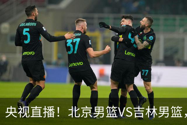 央视直播！北京男篮VS吉林男篮，赵睿率队出击，布朗迎来首秀，沃特斯成为焦点，北京男篮开启第三季冲击总冠军