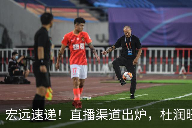 宏远速递！直播渠道出炉，杜润旺首战老东家，三外援今晚首秀！