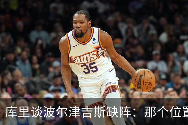 库里谈波尔津吉斯缺阵：那个位置对我们太重要了