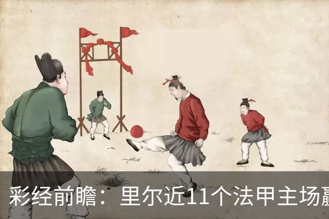 彩经前瞻：里尔近11个法甲主场赢朗斯10场，携三连胜火力来袭