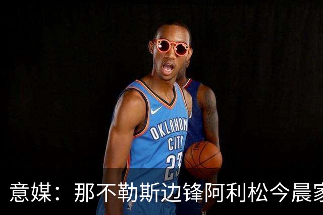 意媒：那不勒斯边锋阿利松今晨家中进贼，一块手表和珠宝首饰被盗