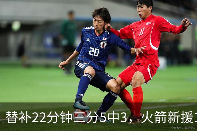 替补22分钟三分5中3，火箭新援11分交出高效答卷