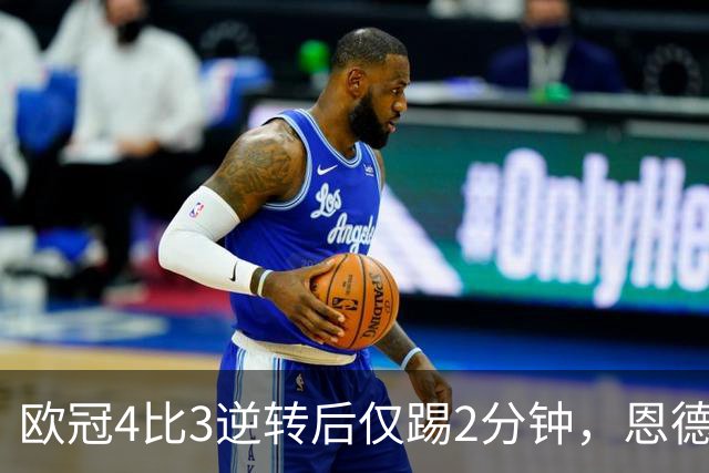 欧冠4比3逆转后仅踢2分钟，恩德里克一月或离队
