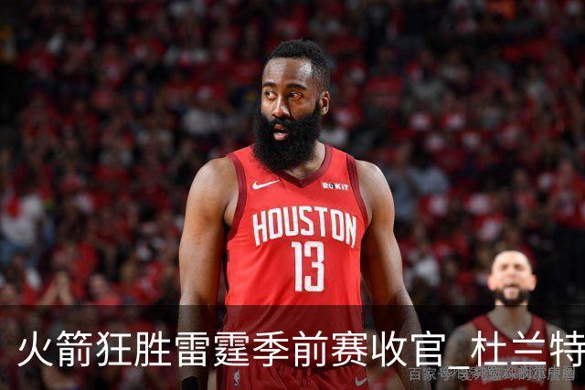 火箭狂胜雷霆季前赛收官 杜兰特隐身是刻意为之吗？