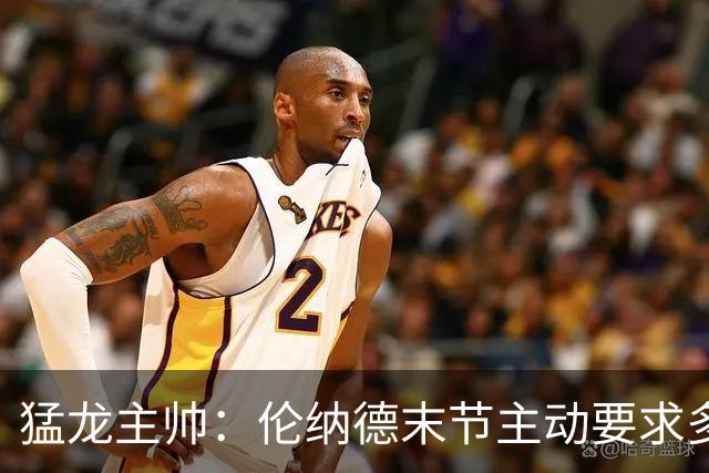 猛龙主帅：伦纳德末节主动要求多打，想更好适应比赛