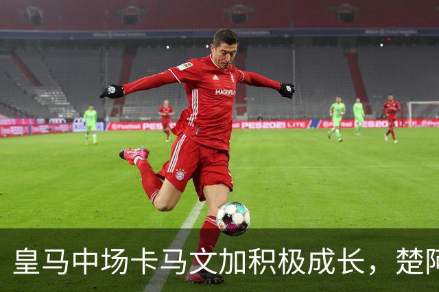 皇马中场卡马文加积极成长，楚阿梅尼止步不前，莱比锡一战见差距