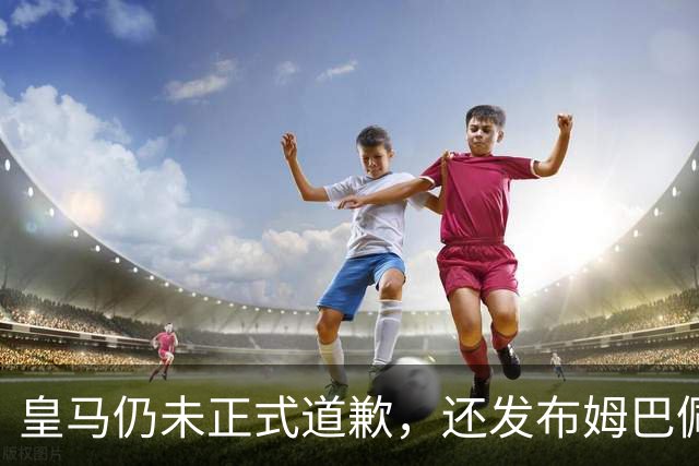 皇马仍未正式道歉，还发布姆巴佩进球视频