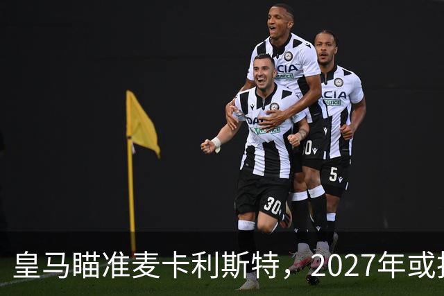 皇马瞄准麦卡利斯特，2027年或抢利物浦核心