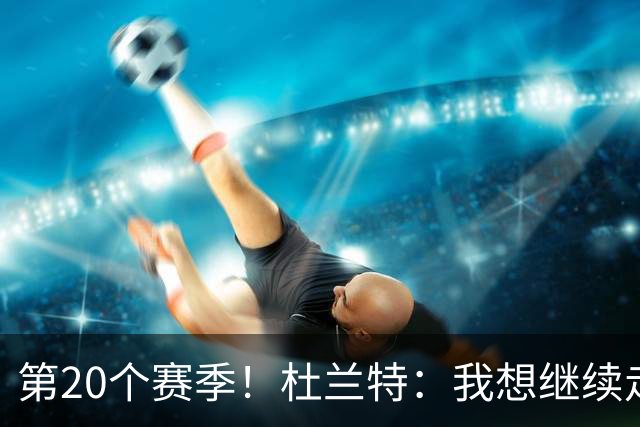 第20个赛季！杜兰特：我想继续走下去 看看自己到底能走多远