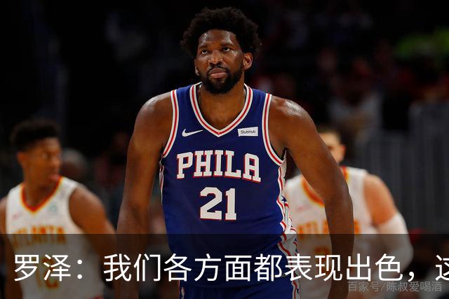 罗泽：我们各方面都表现出色，这场胜利实至名归