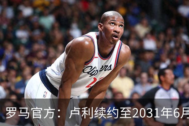 罗马官方：卢利续约至2031年6月30日