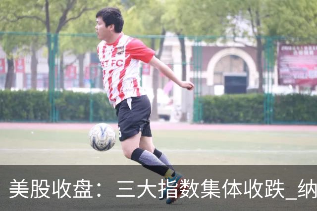 美股收盘：三大指数集体收跌 纳指跌超1% 谷歌创上市以来最大单日跌幅