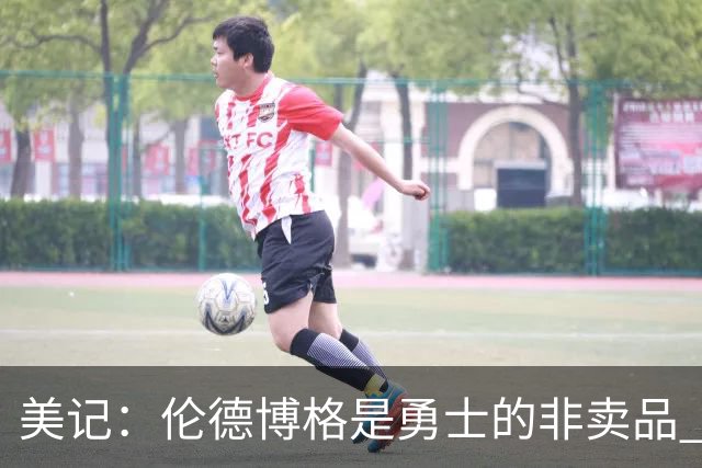美记：伦德博格是勇士的非卖品 波杰&巴特勒&穆迪也很受重视