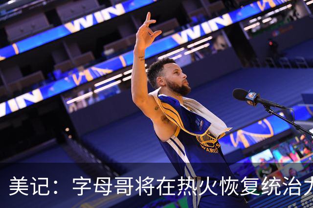 美记：字母哥将在热火恢复统治力，重回巅峰状态