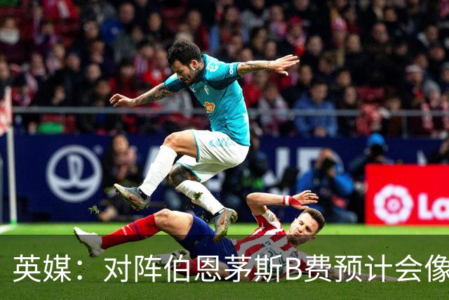英媒：对阵伯恩茅斯B费预计会像往常一样首发，但回前腰位置