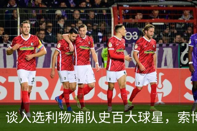 谈入选利物浦队史百大球星，索博：我排名比麦卡高，太棒了