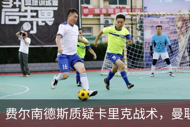 费尔南德斯质疑卡里克战术，曼联主帅回击：不跑回来赢不了