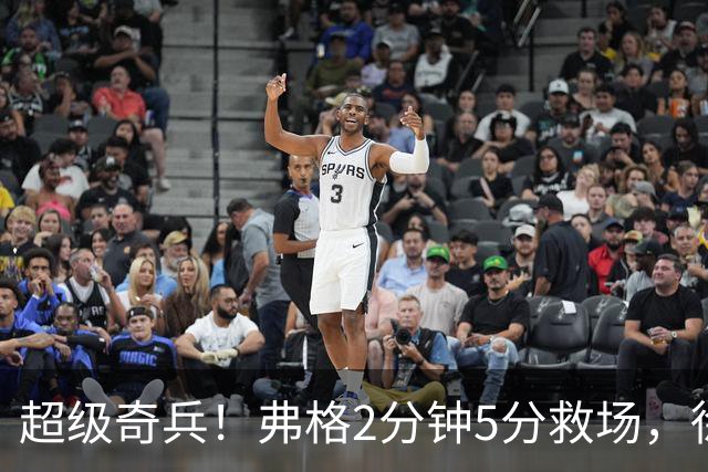 超级奇兵！弗格2分钟5分救场，徐杰7分钟0分0助，胡明轩4中1低迷