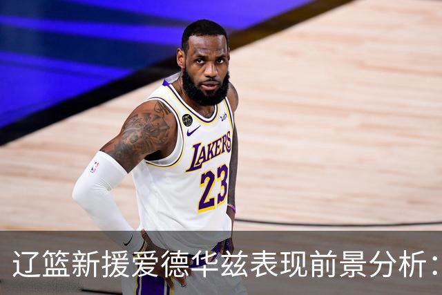 辽篮新援爱德华兹表现前景分析：首秀惊艳期待后续发挥