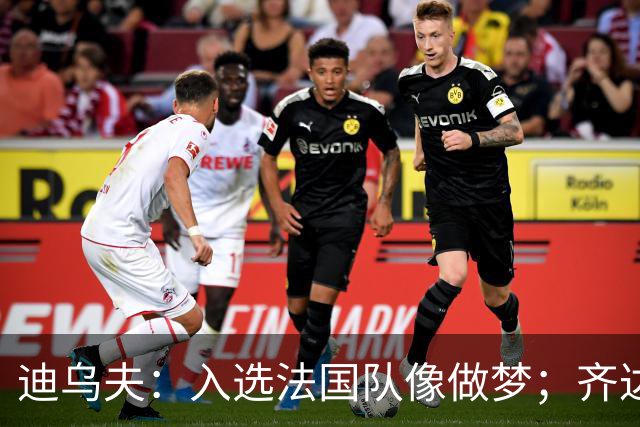 迪乌夫：入选法国队像做梦；齐达内整个足球世界都意义重大