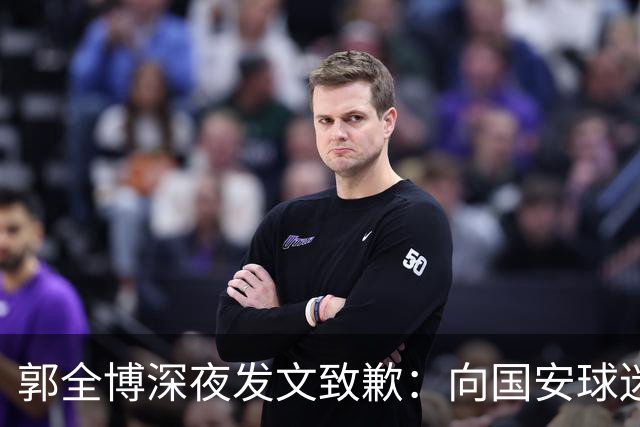 郭全博深夜发文致歉：向国安球迷道歉 确实该骂