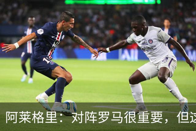 阿莱格里：对阵罗马很重要，但这一战还决定不了赛季成败