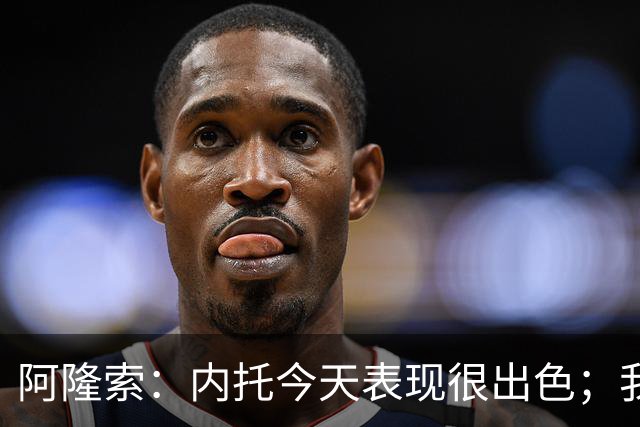 阿隆索：内托今天表现很出色；我们需要更多这样的零封