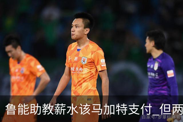 鲁能助教薪水该马加特支付 但两人闹掰后没拿着钱