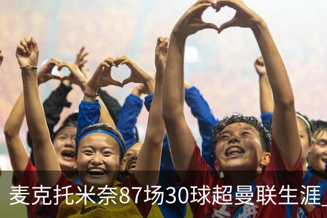麦克托米奈87场30球超曼联生涯 滕哈赫力阻出售 曼联买乌加特替代