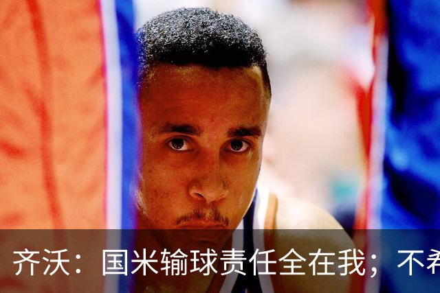 齐沃：国米输球责任全在我；不希望输一场就被渲染成全民灾难