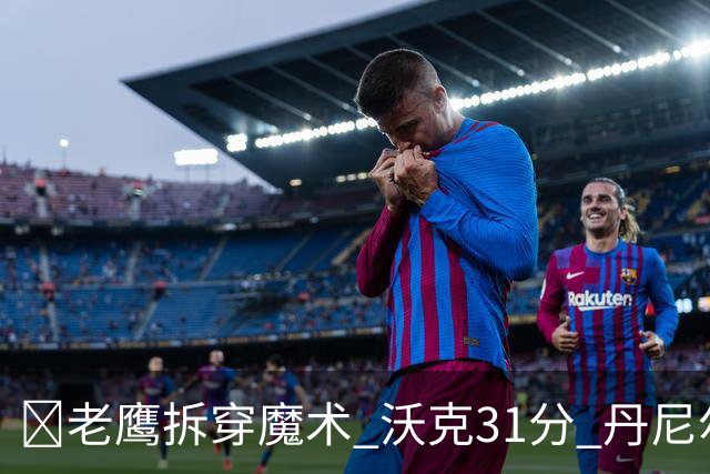 🏀老鹰拆穿魔术 沃克31分 丹尼尔斯20+5断 班凯罗空砍35+7+10