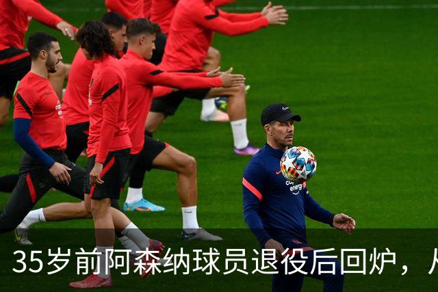 35岁前阿森纳球员退役后回炉，从U12一路带到U15