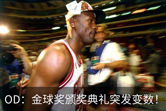 OD：金球奖颁奖典礼突发变数！一位顶级热门球员确认缺席？